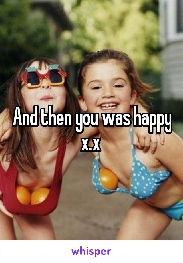 And then you was happy x.x 