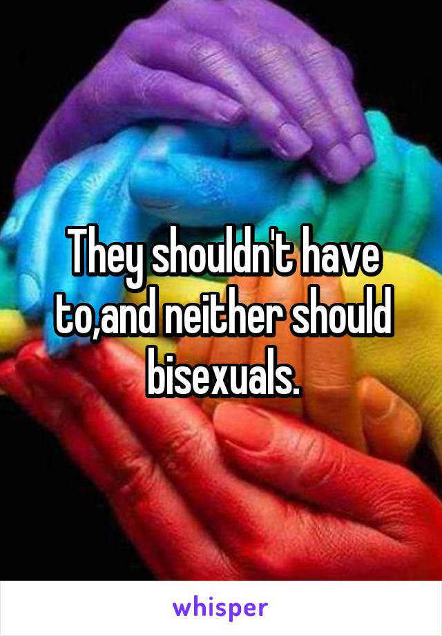 They shouldn't have to,and neither should bisexuals.