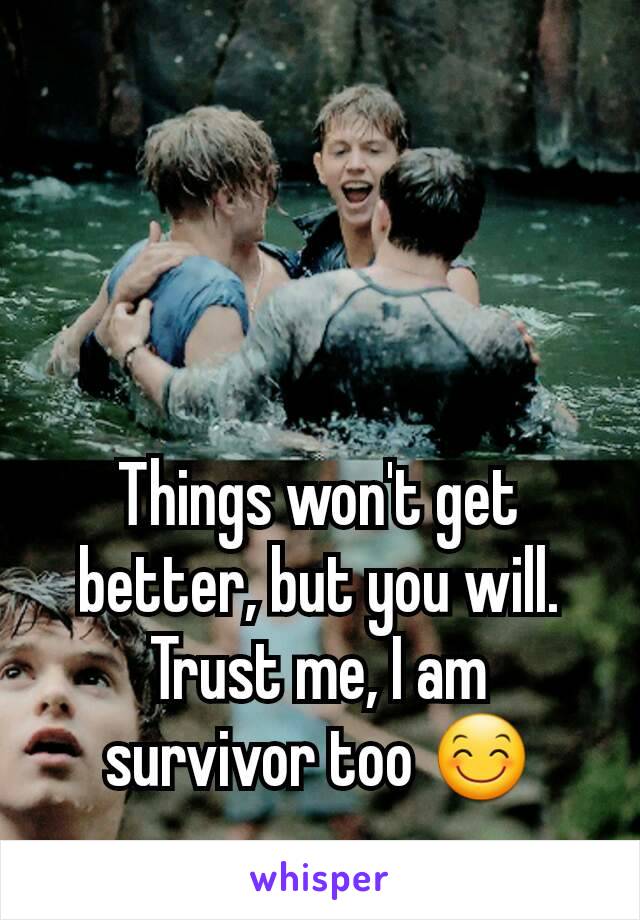 Things won't get better, but you will. Trust me, I am survivor too 😊