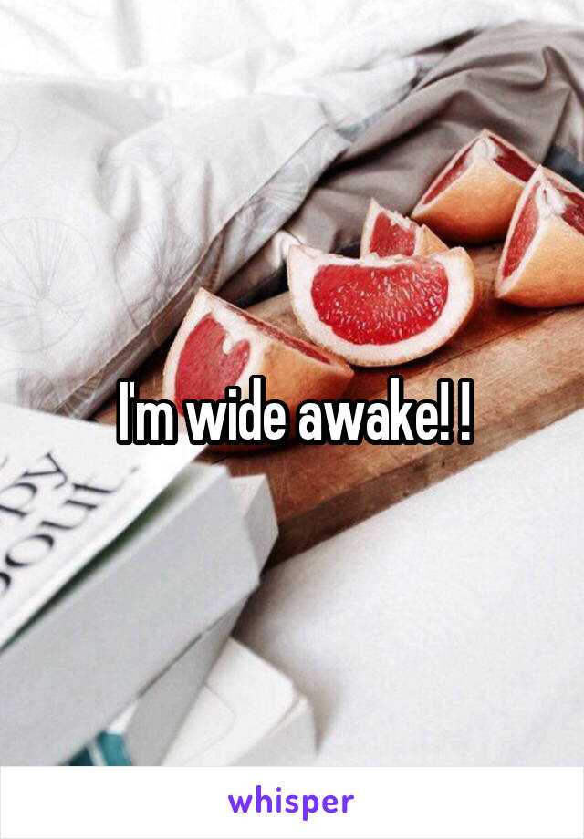 I'm wide awake! !