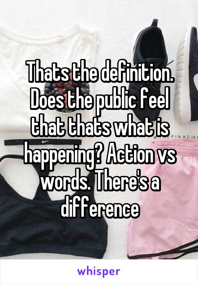 Thats the definition. Does the public feel that thats what is happening? Action vs words. There's a difference
