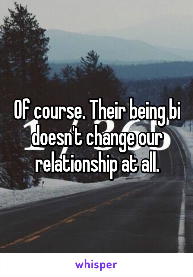 Of course. Their being bi doesn't change our relationship at all.
