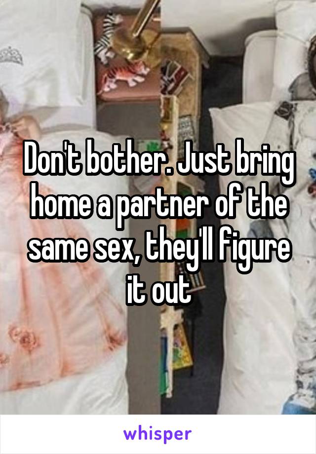 Don't bother. Just bring home a partner of the same sex, they'll figure it out