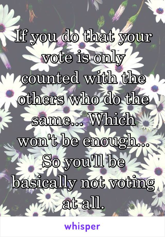 If you do that your vote is only counted with the others who do the same... Which won't be enough... So you'll be basically not voting at all.