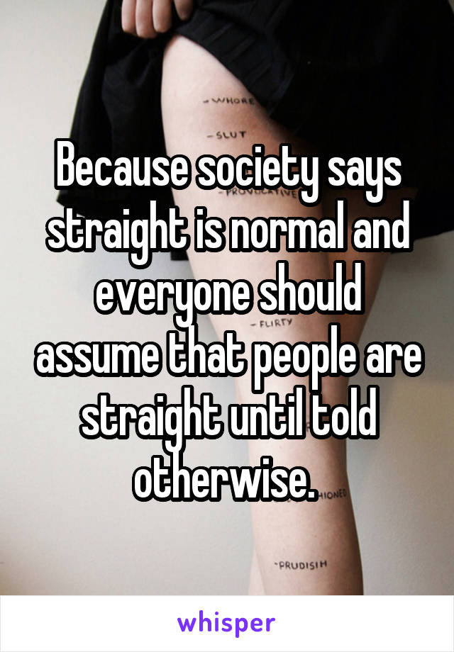 Because society says straight is normal and everyone should assume that people are straight until told otherwise. 