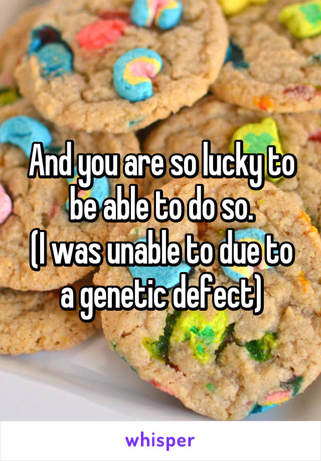 And you are so lucky to be able to do so.
(I was unable to due to a genetic defect)