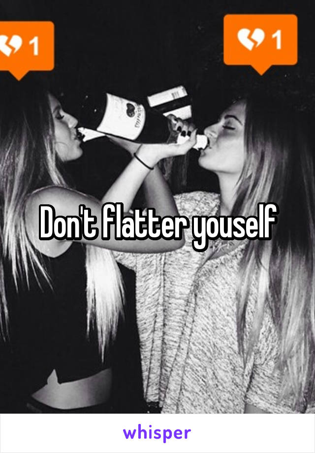 Don't flatter youself