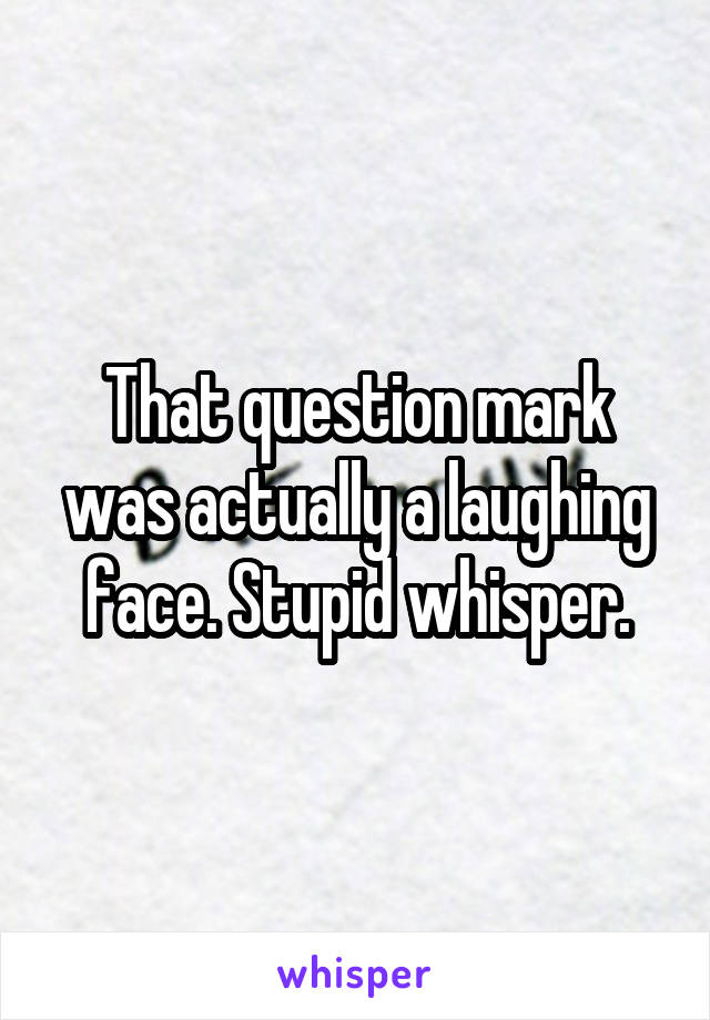 That question mark was actually a laughing face. Stupid whisper.