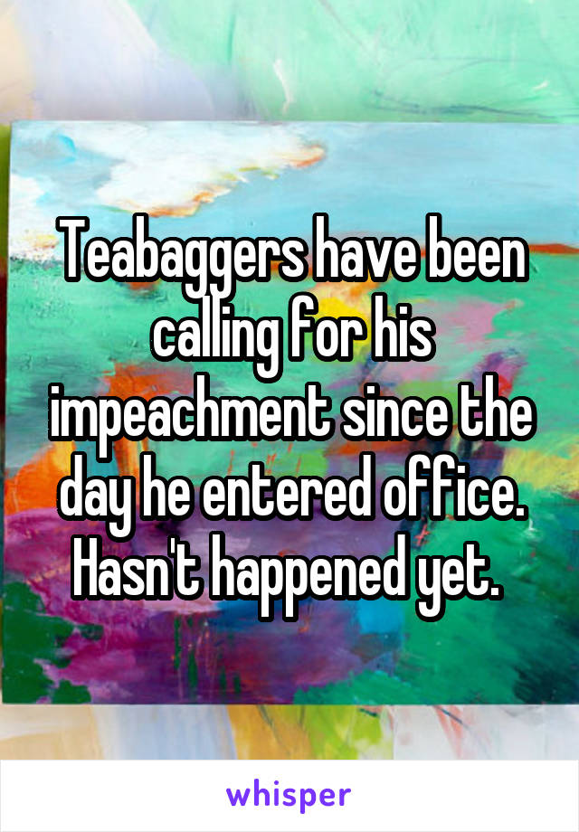 Teabaggers have been calling for his impeachment since the day he entered office.
Hasn't happened yet. 