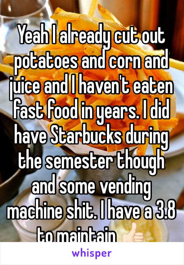 Yeah I already cut out potatoes and corn and juice and I haven't eaten fast food in years. I did have Starbucks during the semester though and some vending machine shit. I have a 3.8 to maintain 👍🏻