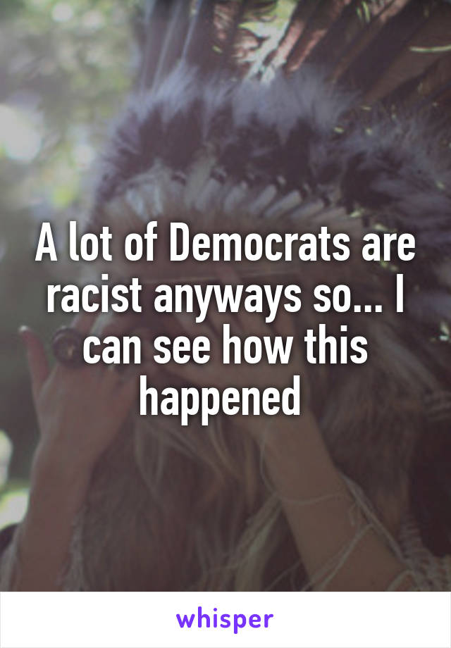 A lot of Democrats are racist anyways so... I can see how this happened 