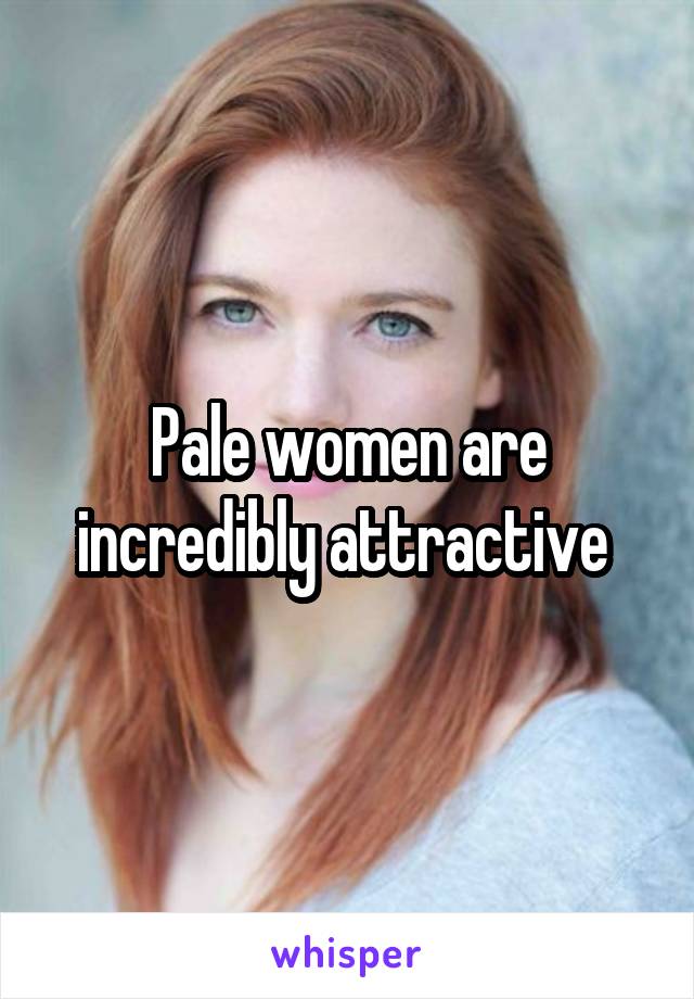 Pale women are incredibly attractive 