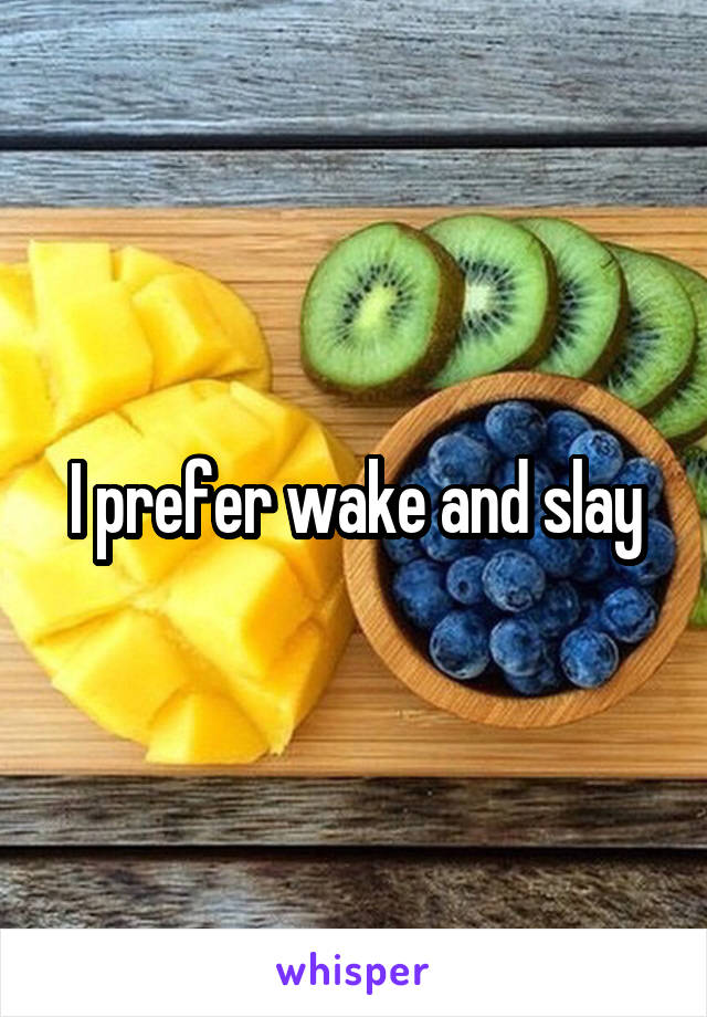 I prefer wake and slay