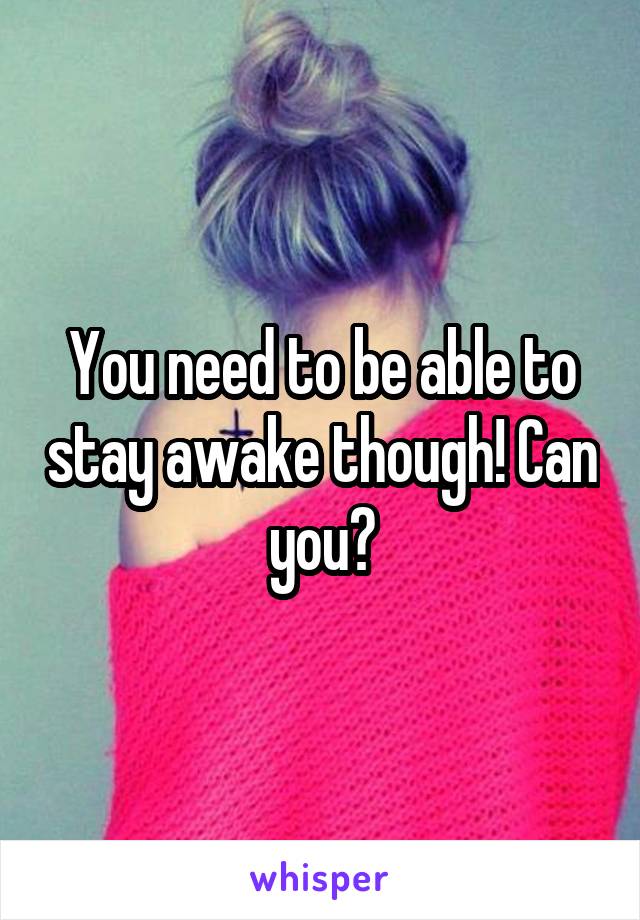 You need to be able to stay awake though! Can you?