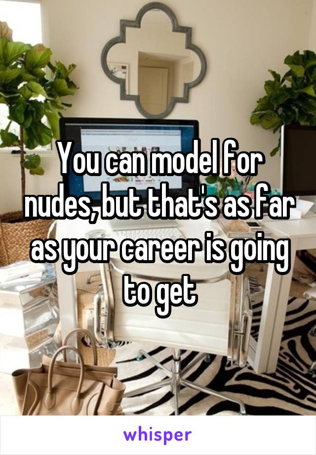 You can model for nudes, but that's as far as your career is going to get