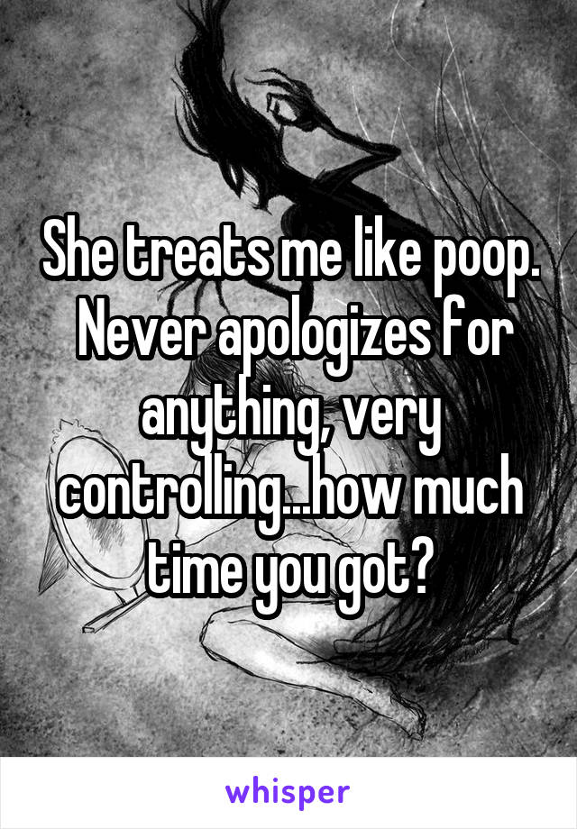 She treats me like poop.  Never apologizes for anything, very controlling...how much time you got?