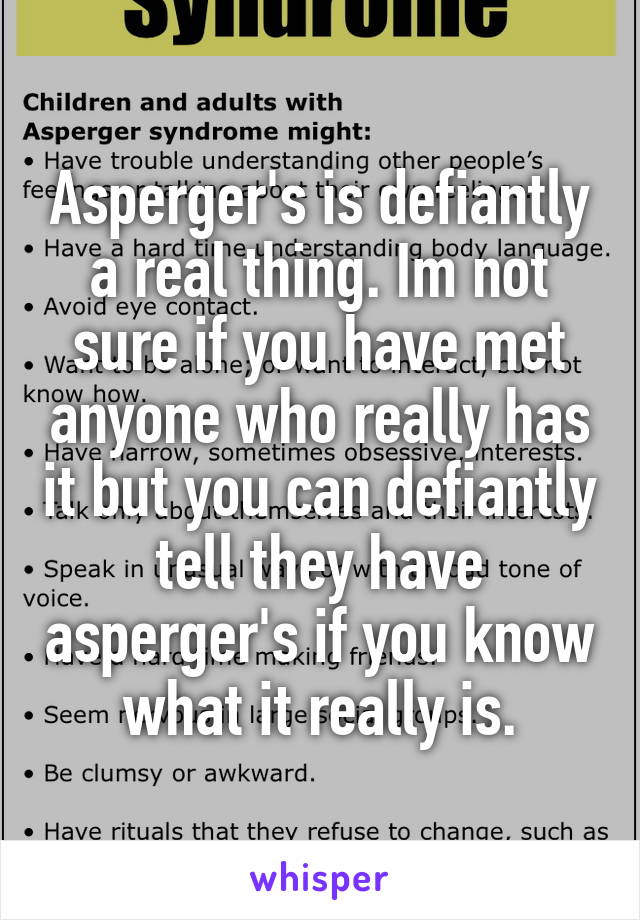 Asperger's is defiantly a real thing. Im not sure if you have met anyone who really has it but you can defiantly tell they have asperger's if you know what it really is.