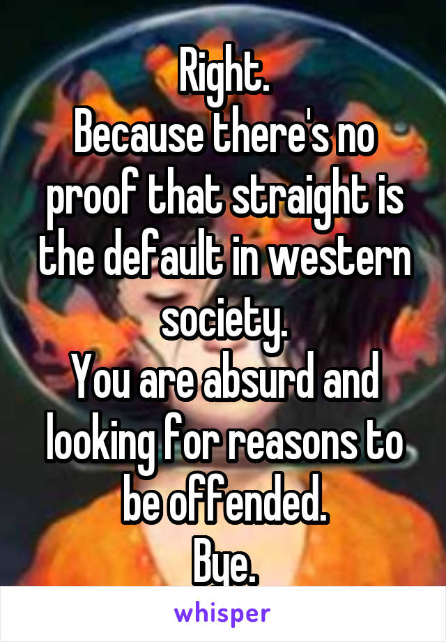 Right.
Because there's no proof that straight is the default in western society.
You are absurd and looking for reasons to be offended.
Bye.