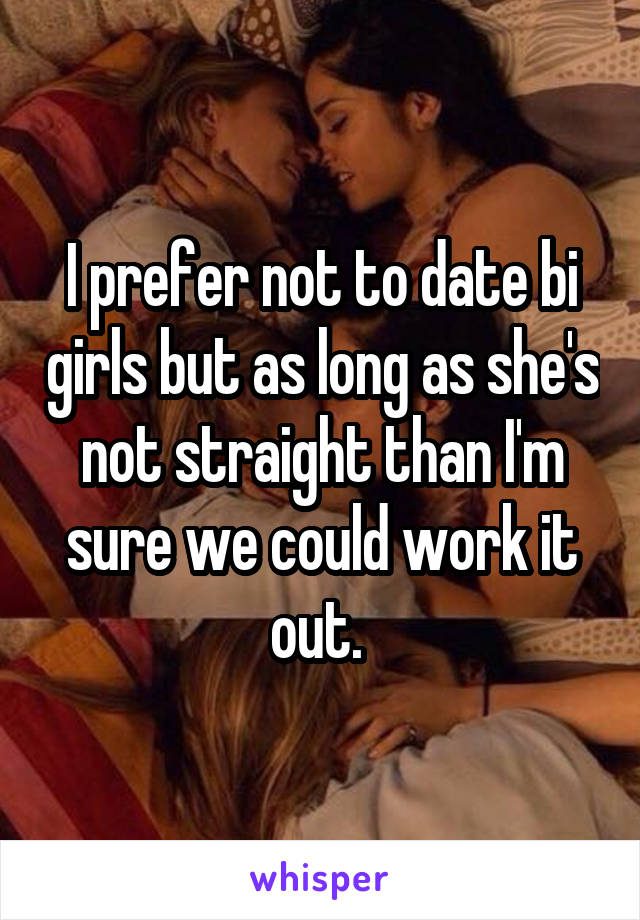 I prefer not to date bi girls but as long as she's not straight than I'm sure we could work it out. 