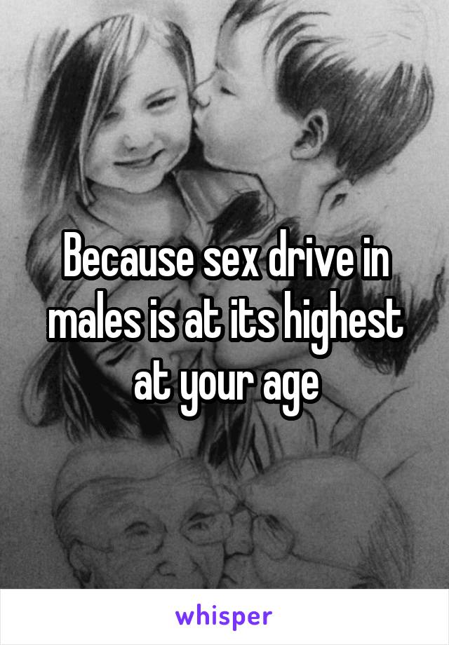 Because sex drive in males is at its highest at your age