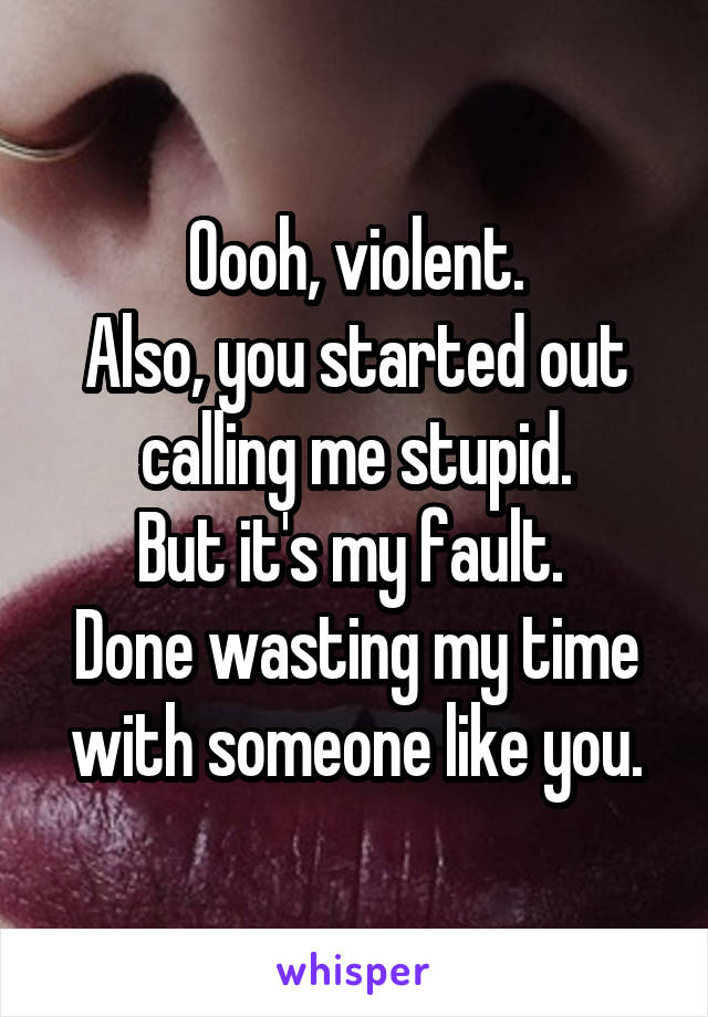 Oooh, violent.
Also, you started out calling me stupid.
But it's my fault. 
Done wasting my time with someone like you.