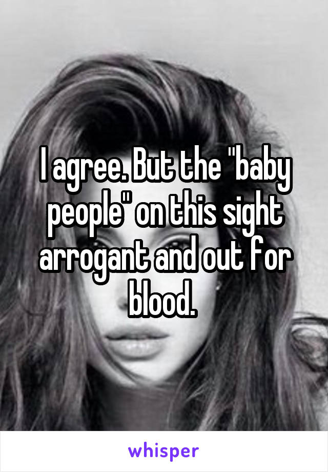 I agree. But the "baby people" on this sight arrogant and out for blood. 