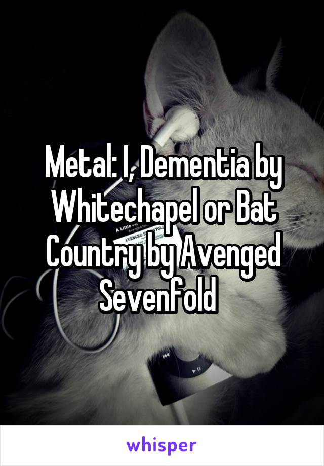 Metal: I, Dementia by Whitechapel or Bat Country by Avenged Sevenfold  