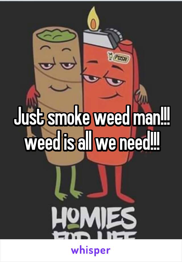 Just smoke weed man!!! weed is all we need!!!