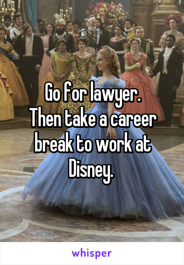Go for lawyer.
Then take a career break to work at Disney. 