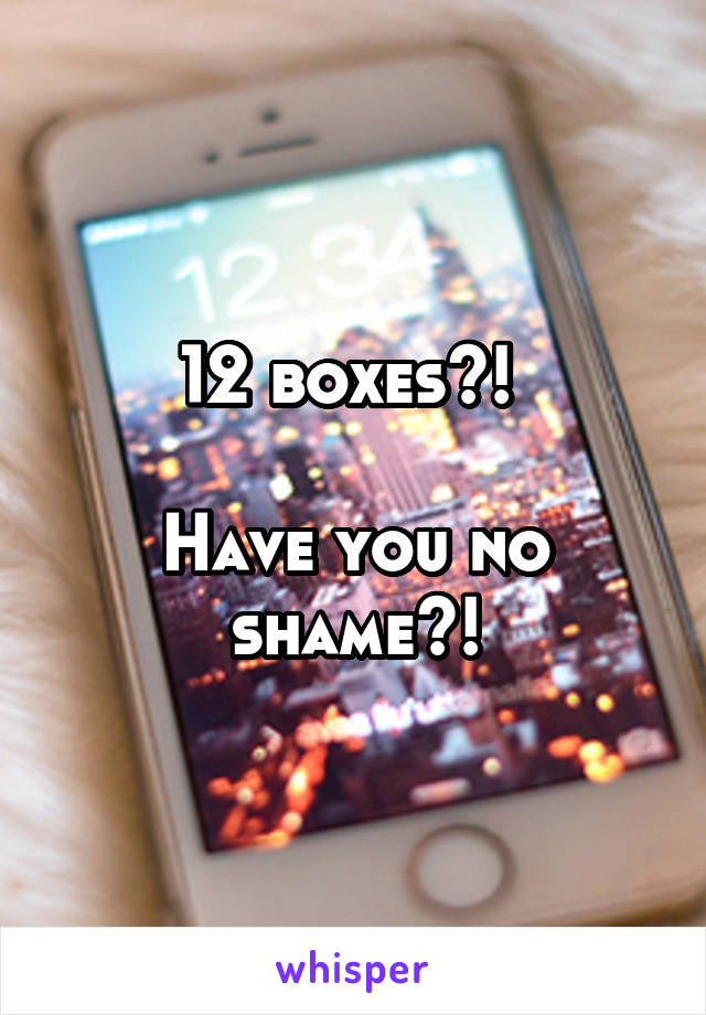 12 boxes?! 

Have you no shame?!