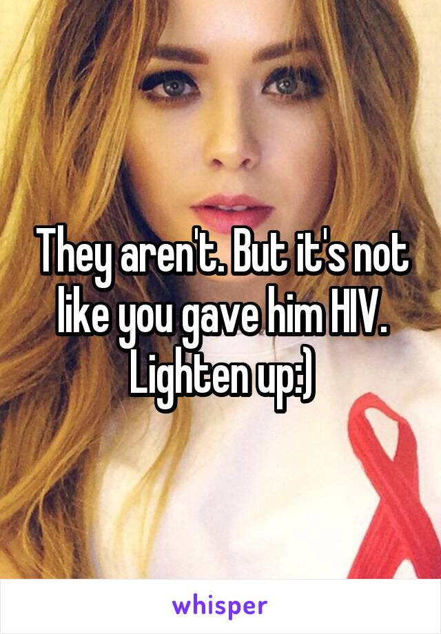 They aren't. But it's not like you gave him HIV. Lighten up:)