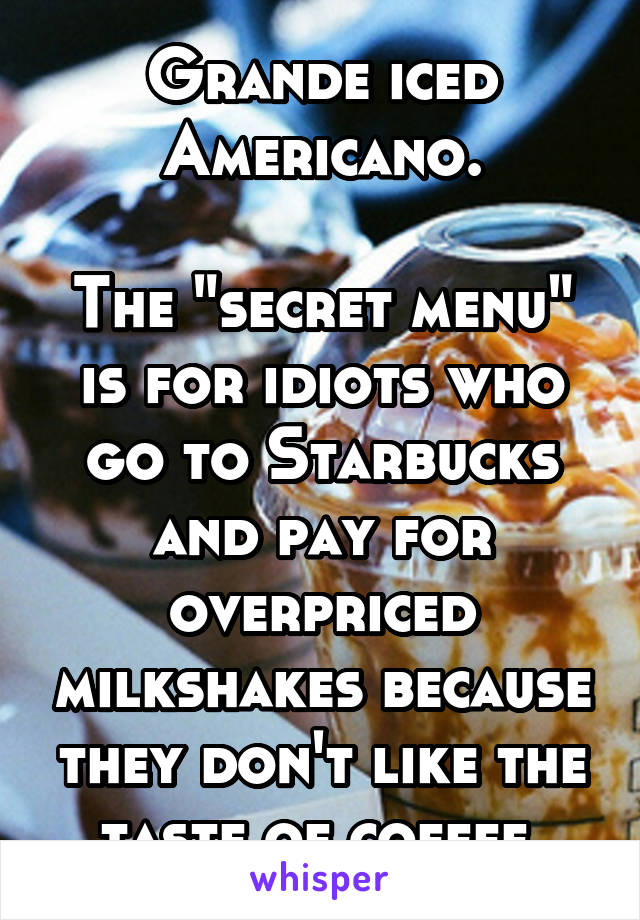 Grande iced Americano.

The "secret menu" is for idiots who go to Starbucks and pay for overpriced milkshakes because they don't like the taste of coffee.