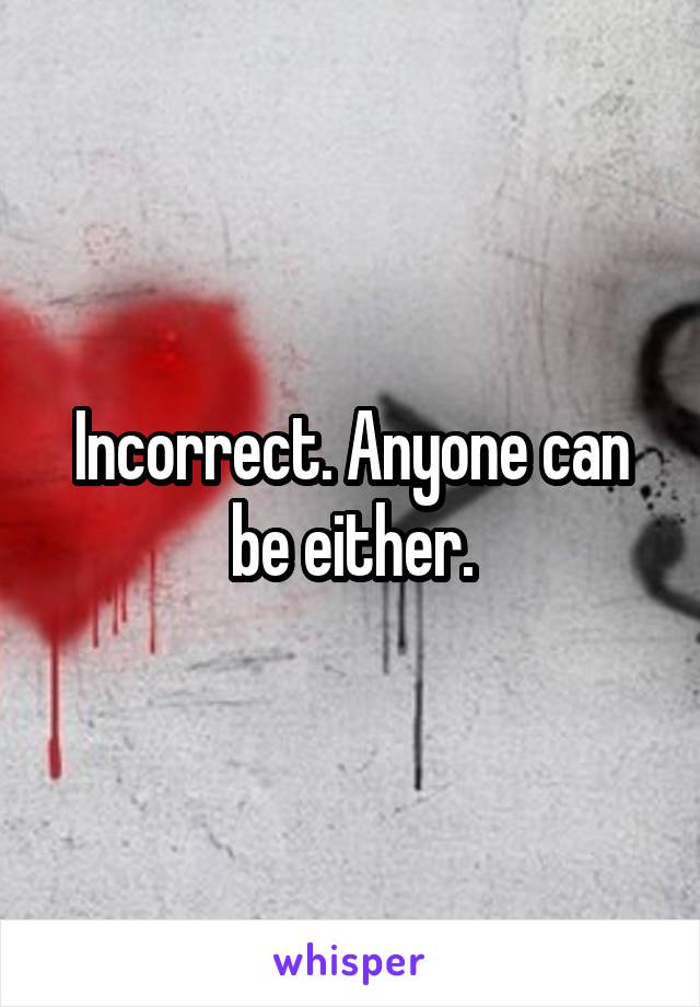 Incorrect. Anyone can be either.