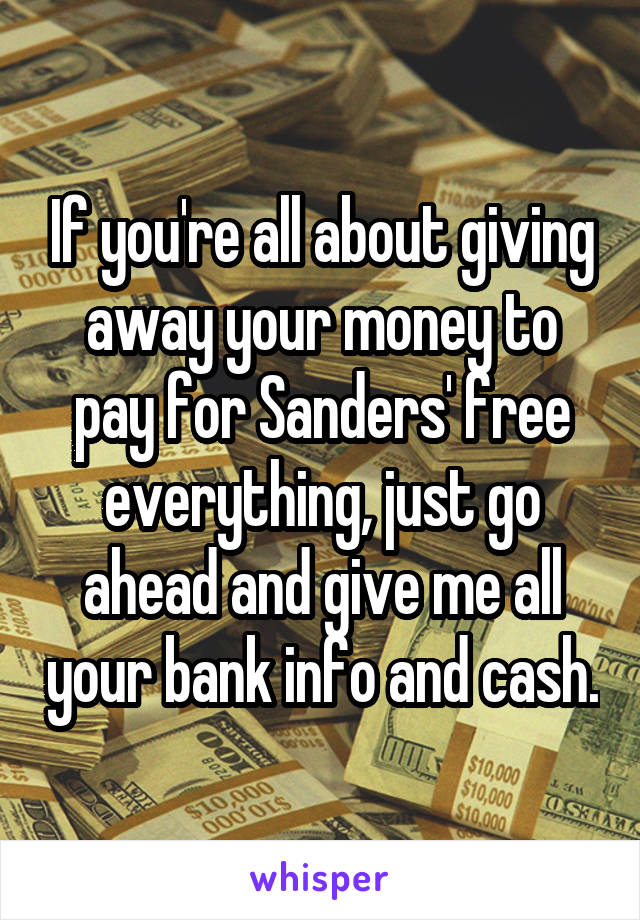 If you're all about giving away your money to pay for Sanders' free everything, just go ahead and give me all your bank info and cash.