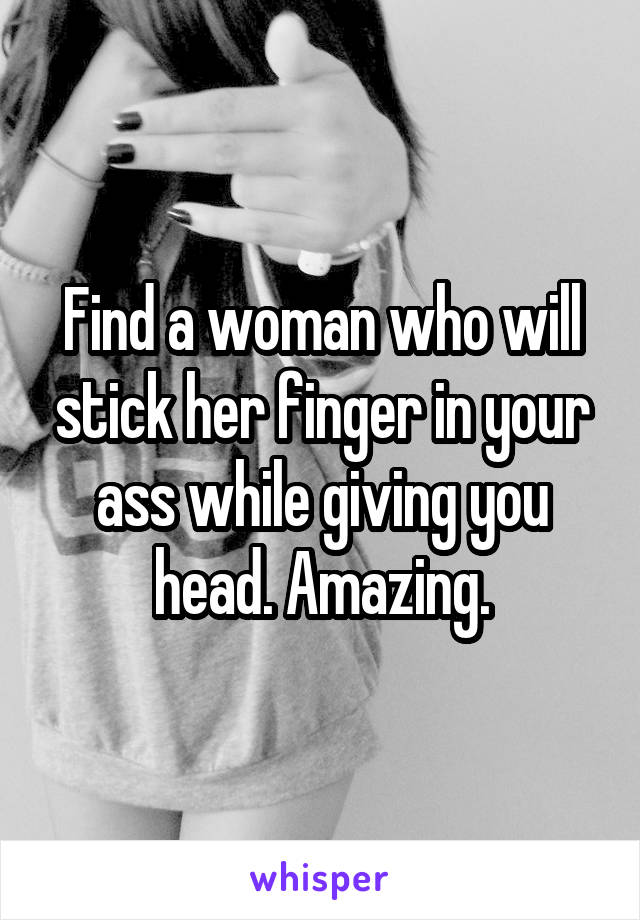 Find a woman who will stick her finger in your ass while giving you head. Amazing.