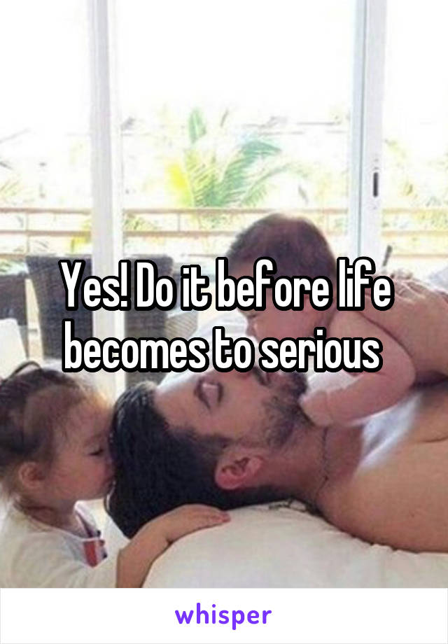 Yes! Do it before life becomes to serious 