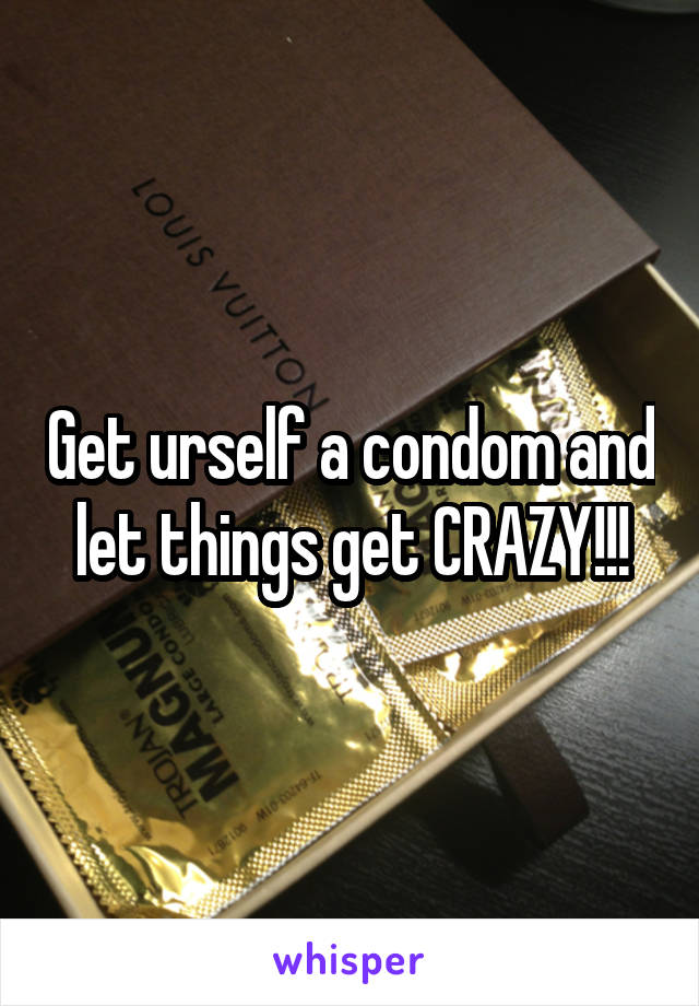 Get urself a condom and let things get CRAZY!!!