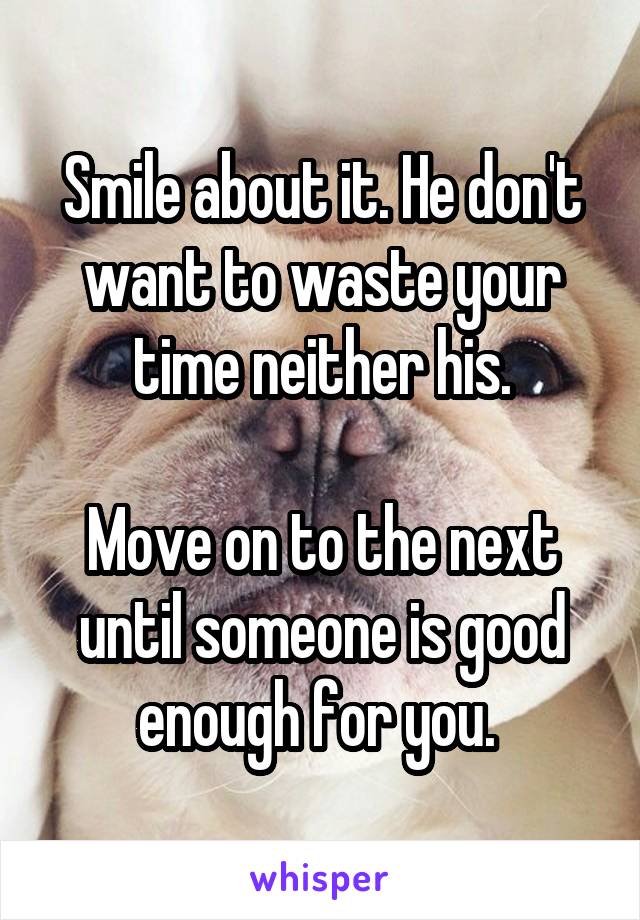 Smile about it. He don't want to waste your time neither his.

Move on to the next until someone is good enough for you. 