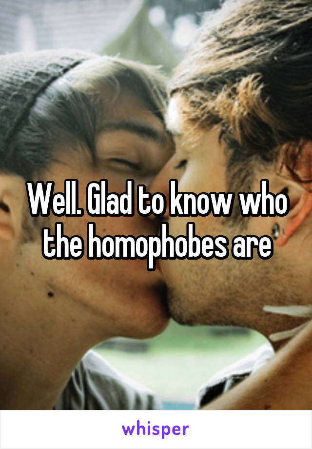 Well. Glad to know who the homophobes are