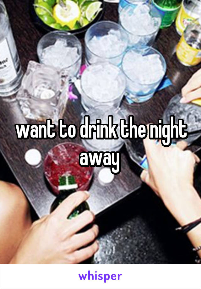 want to drink the night away 