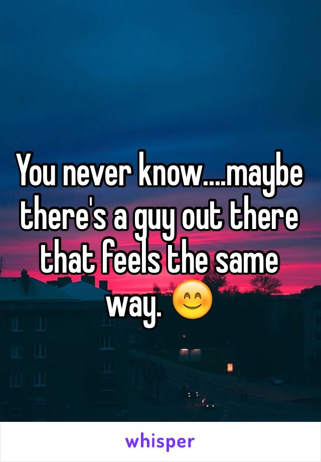 You never know....maybe there's a guy out there that feels the same way. 😊