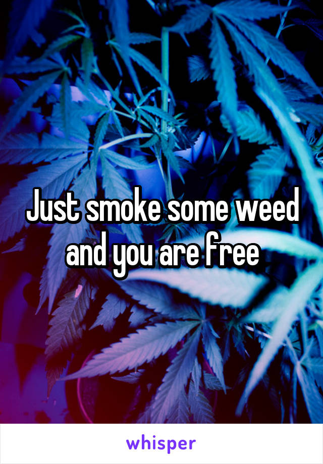 Just smoke some weed and you are free