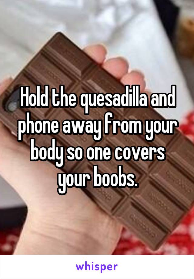 Hold the quesadilla and phone away from your body so one covers your boobs.