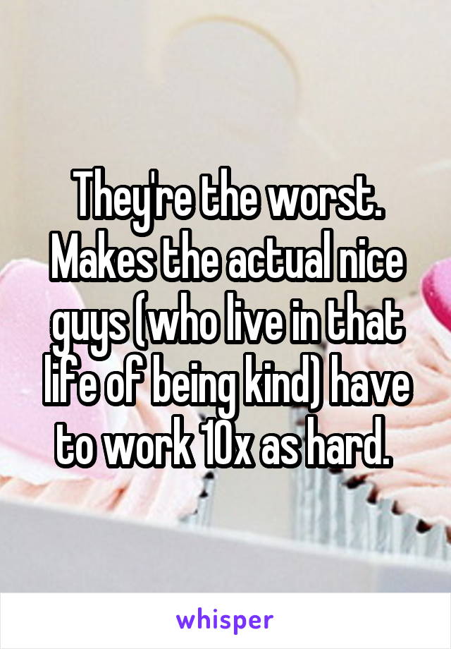 They're the worst. Makes the actual nice guys (who live in that life of being kind) have to work 10x as hard. 