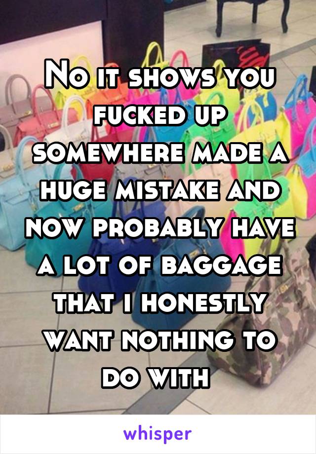 No it shows you fucked up somewhere made a huge mistake and now probably have a lot of baggage that i honestly want nothing to do with 
