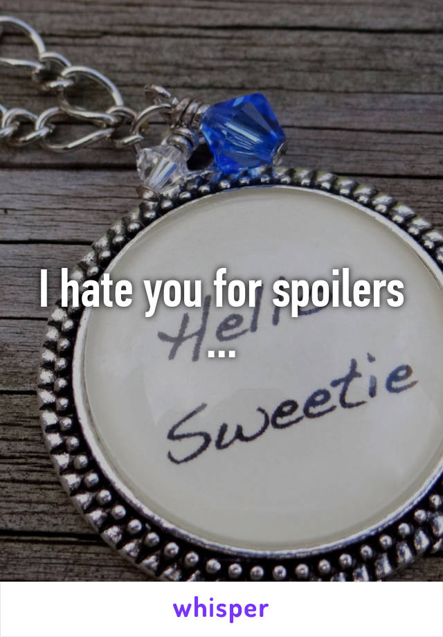 I hate you for spoilers ...