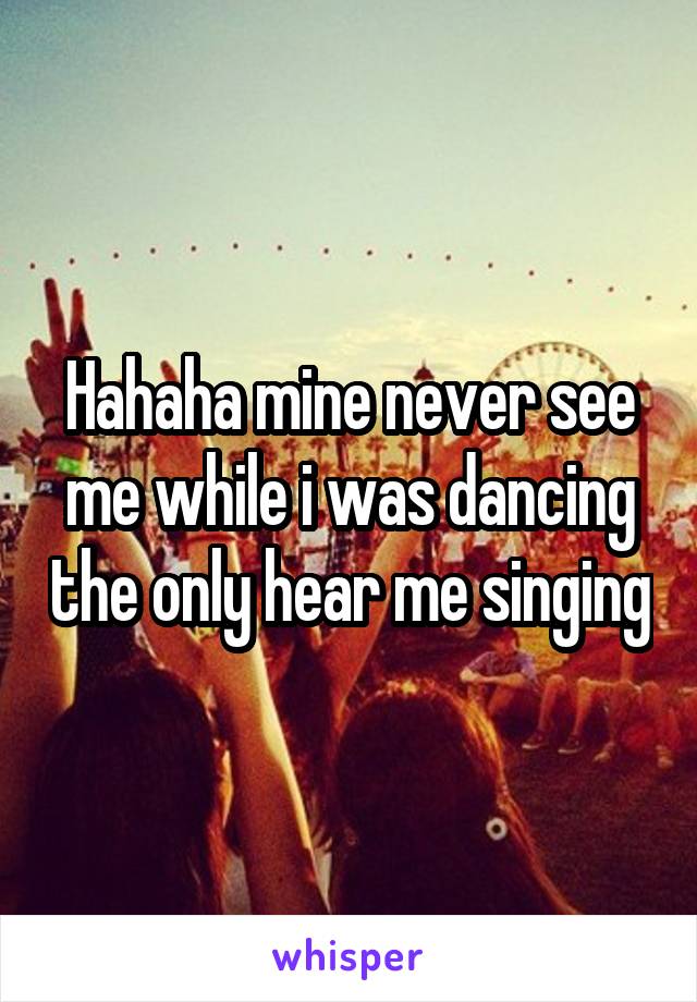 Hahaha mine never see me while i was dancing the only hear me singing