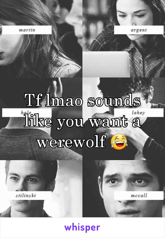 Tf lmao sounds like you want a werewolf 😂