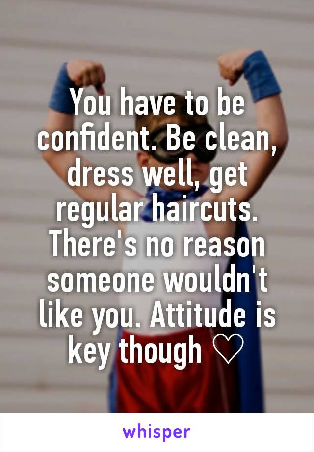 You have to be confident. Be clean, dress well, get regular haircuts. There's no reason someone wouldn't like you. Attitude is key though ♡