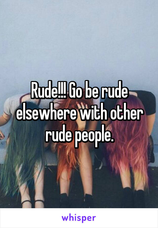 Rude!!! Go be rude elsewhere with other rude people.